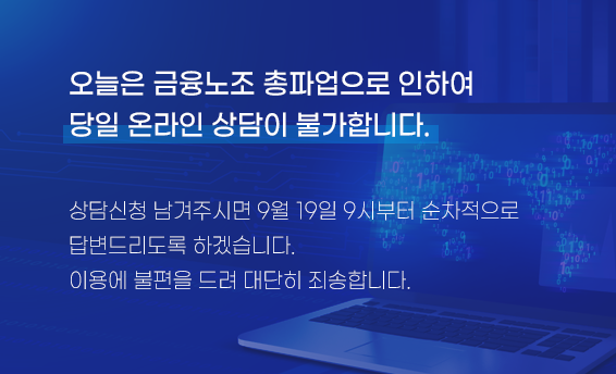 오늘은 금융노조 총파업으로 인하여 당일 온라인 상담이 불가합니다. 상담신청 남겨주시면 9월 19일 9시부터 순차적으로 답변드리도록 하겠습니다. 이용에 불편을 드려 대단히 죄송합니다.